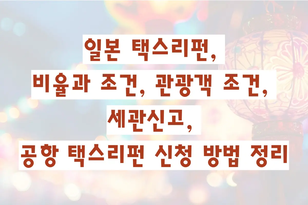 일본 택스리펀, 비율과 조건, 관광객 조건, 세관신고, 공항 택스리펀 신청 방법 정리