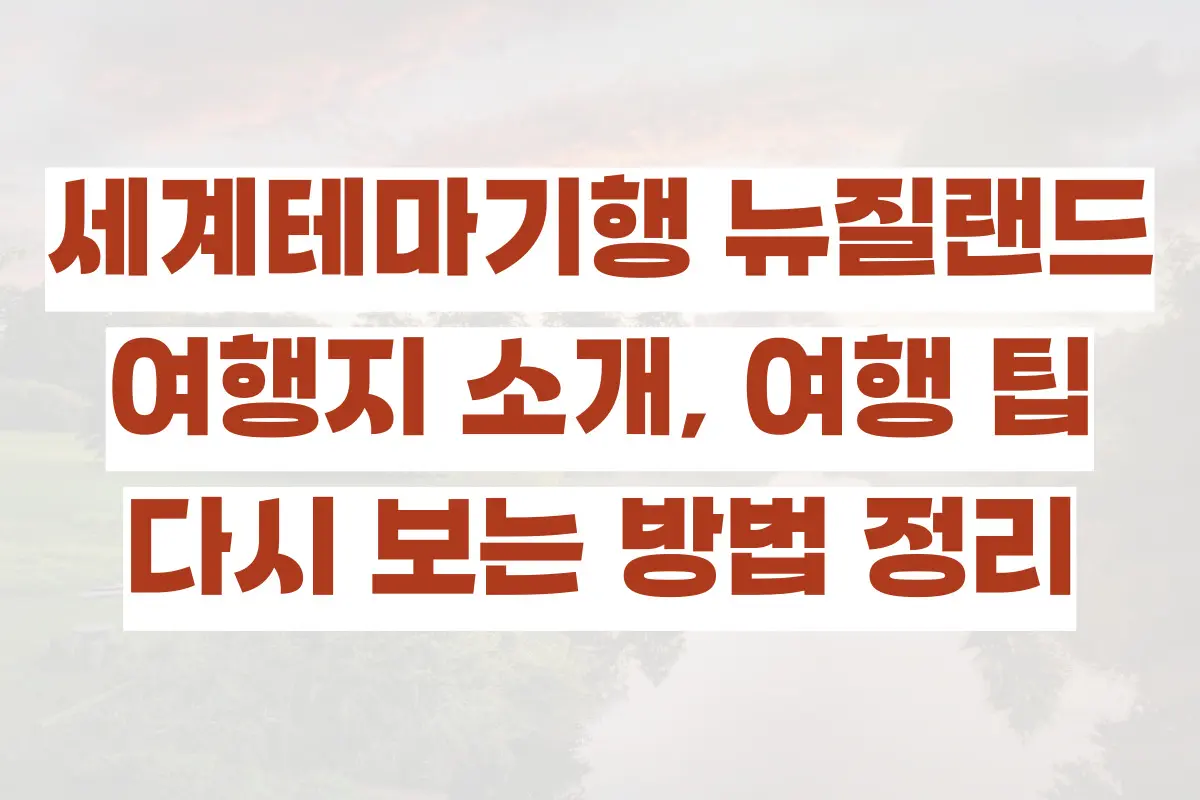 세계테마기행 뉴질랜드, 여행지 소개, 여행 팁, 다시 보는 방법 정리