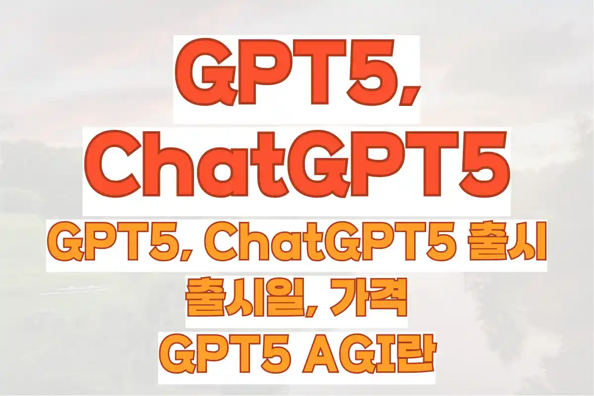 GPT5, ChatGPT5 출시, 출시일, 가격, GPT4와의 차이점, GPT5 AGI란